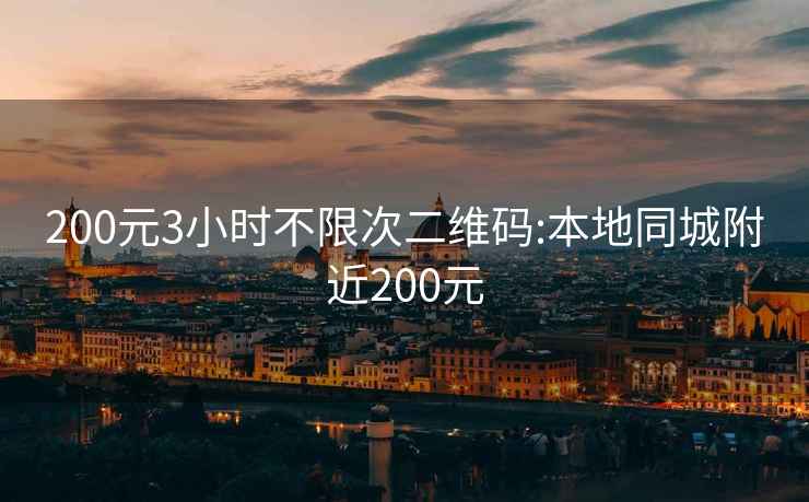 200元3小时不限次二维码:本地同城附近200元