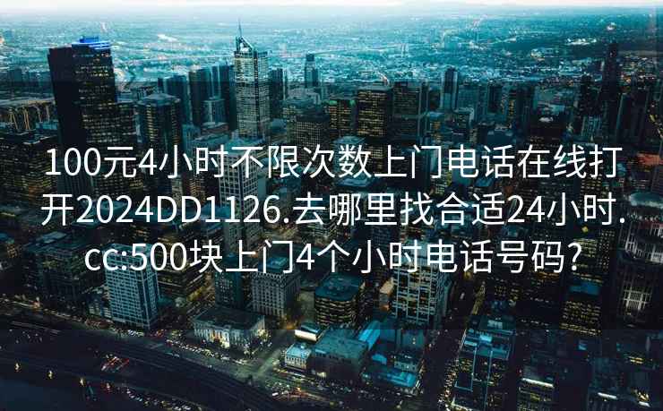 100元4小时不限次数上门电话在线打开2024DD1126.去哪里找合适24小时.cc:500块上门4个小时电话号码?