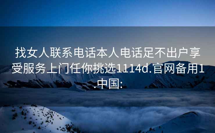 找女人联系电话本人电话足不出户享受服务上门任你挑选1114d.官网备用1.中国: