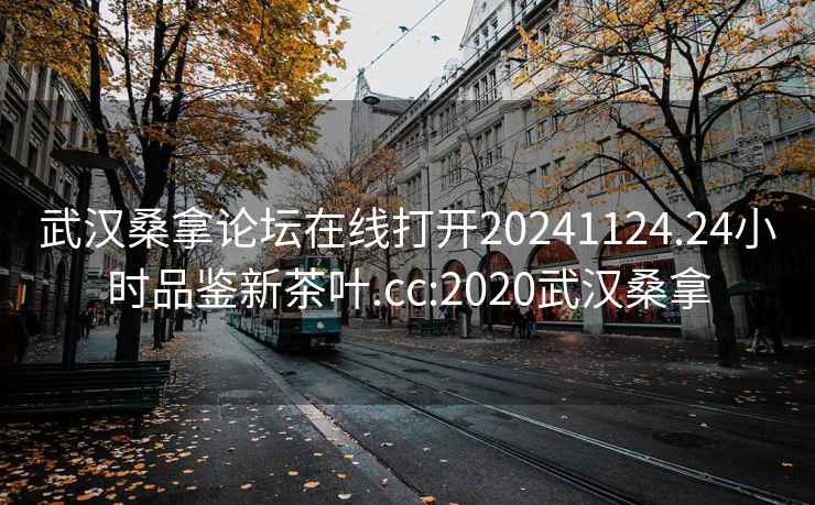 武汉桑拿论坛在线打开20241124.24小时品鉴新茶叶.cc:2020武汉桑拿