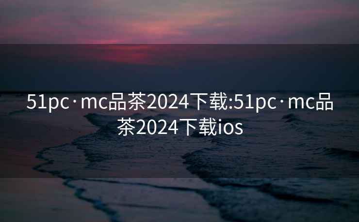 51pc·mc品茶2024下载:51pc·mc品茶2024下载ios