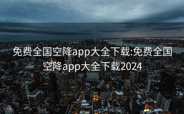 免费全国空降app大全下载:免费全国空降app大全下载2024