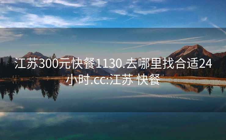 江苏300元快餐1130.去哪里找合适24小时.cc:江苏 快餐