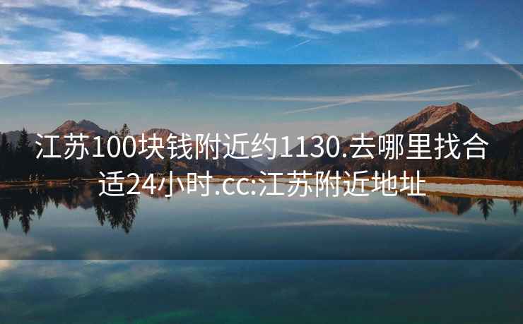 江苏100块钱附近约1130.去哪里找合适24小时.cc:江苏附近地址