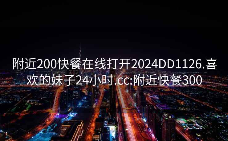 附近200快餐在线打开2024DD1126.喜欢的妹子24小时.cc:附近快餐300