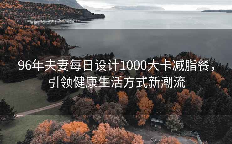 96年夫妻每日设计1000大卡减脂餐，引领健康生活方式新潮流