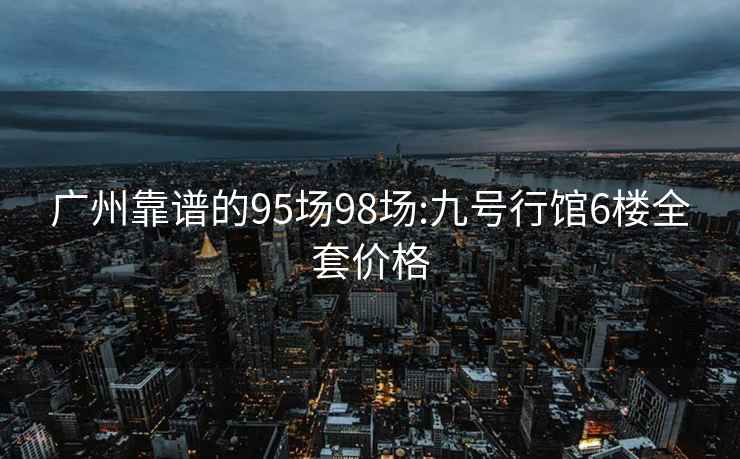 广州靠谱的95场98场:九号行馆6楼全套价格