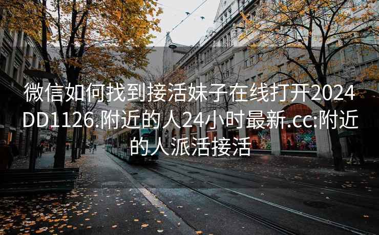 微信如何找到接活妹子在线打开2024DD1126.附近的人24小时最新.cc:附近的人派活接活