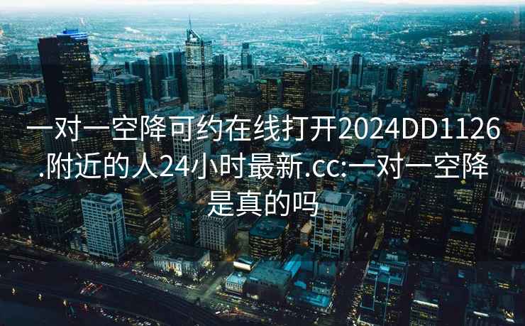 一对一空降可约在线打开2024DD1126.附近的人24小时最新.cc:一对一空降是真的吗