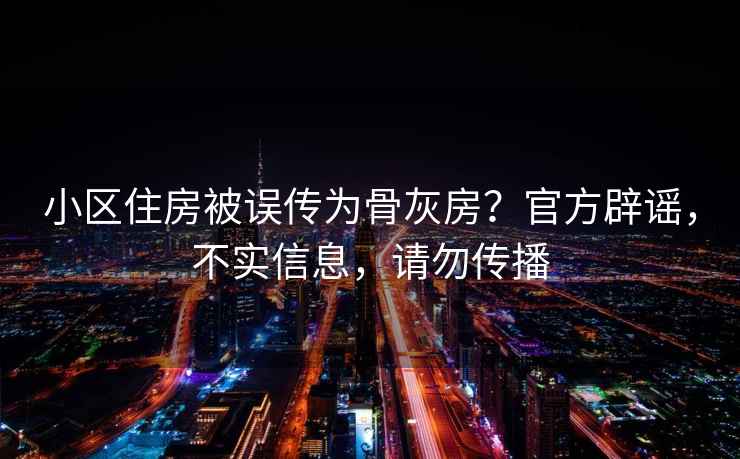 小区住房被误传为骨灰房？官方辟谣，不实信息，请勿传播