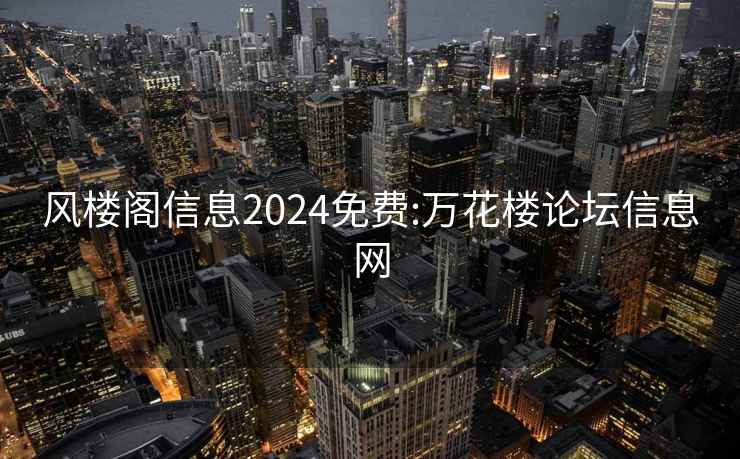 风楼阁信息2024免费:万花楼论坛信息网