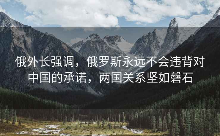 俄外长强调，俄罗斯永远不会违背对中国的承诺，两国关系坚如磐石