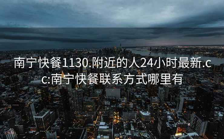 南宁快餐1130.附近的人24小时最新.cc:南宁快餐联系方式哪里有