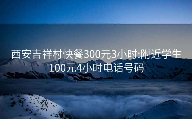 西安吉祥村快餐300元3小时:附近学生100元4小时电话号码