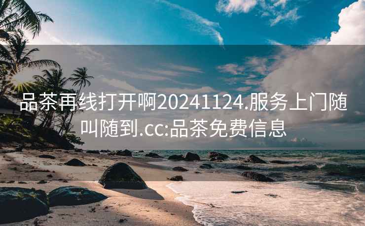 品茶再线打开啊20241124.服务上门随叫随到.cc:品茶免费信息