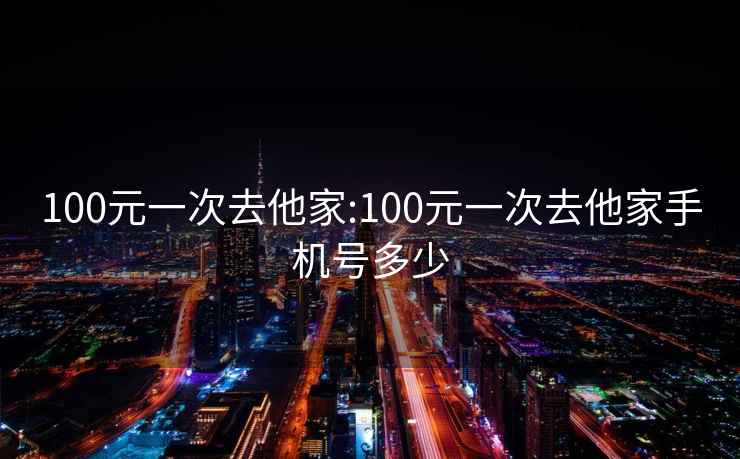 100元一次去他家:100元一次去他家手机号多少