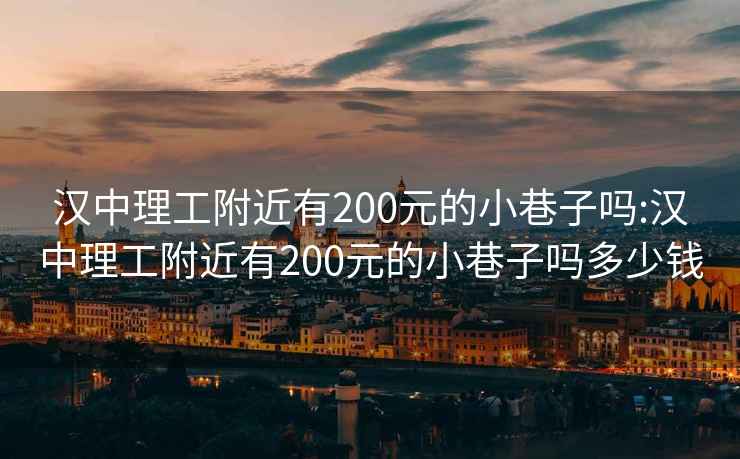 汉中理工附近有200元的小巷子吗:汉中理工附近有200元的小巷子吗多少钱