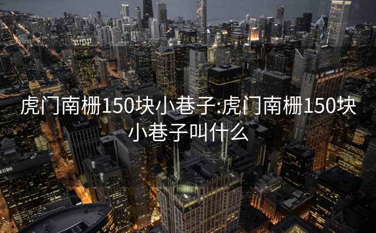 虎门南栅150块小巷子:虎门南栅150块小巷子叫什么