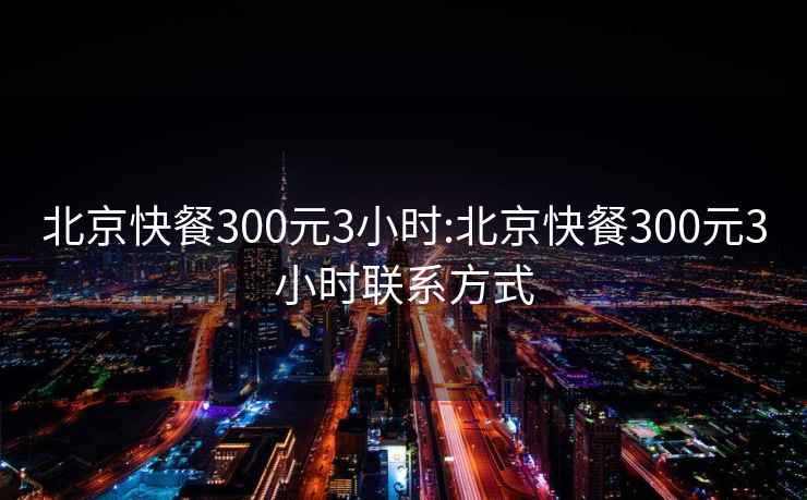 北京快餐300元3小时:北京快餐300元3小时联系方式