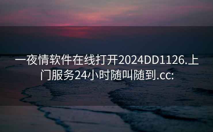 一夜情软件在线打开2024DD1126.上门服务24小时随叫随到.cc: