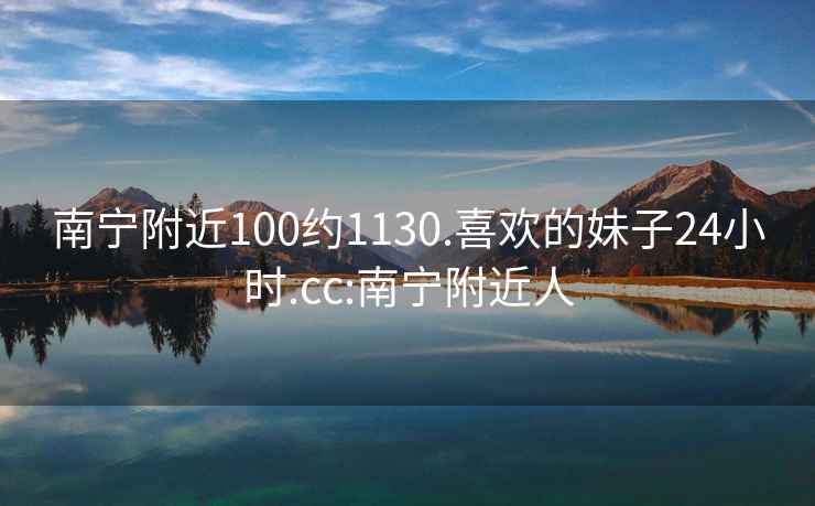 南宁附近100约1130.喜欢的妹子24小时.cc:南宁附近人