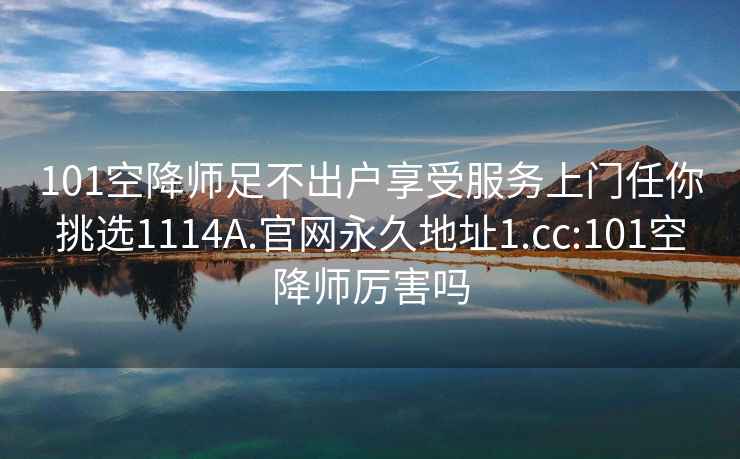 101空降师足不出户享受服务上门任你挑选1114A.官网永久地址1.cc:101空降师厉害吗