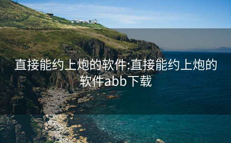 直接能约上炮的软件:直接能约上炮的软件abb下载