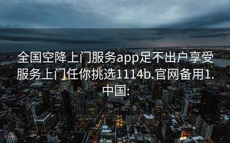 全国空降上门服务app足不出户享受服务上门任你挑选1114b.官网备用1.中国: