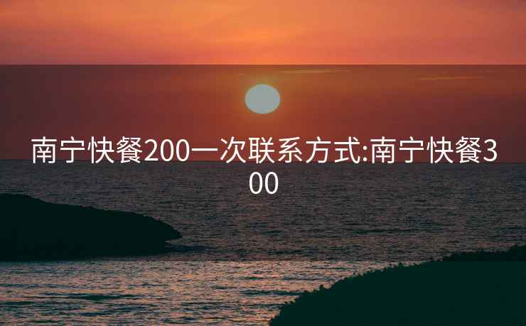 南宁快餐200一次联系方式:南宁快餐300