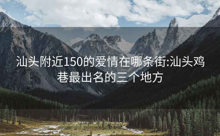 汕头附近150的爱情在哪条街:汕头鸡巷最出名的三个地方