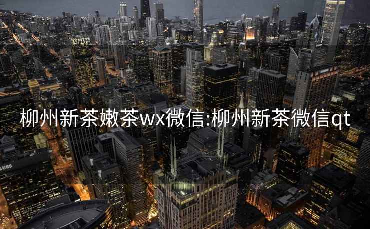 柳州新茶嫩茶wx微信:柳州新茶微信qt