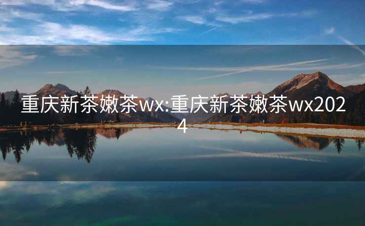 重庆新茶嫩茶wx:重庆新茶嫩茶wx2024