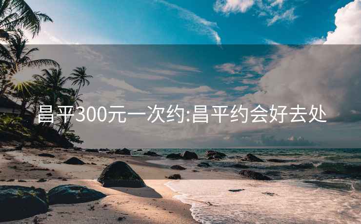 昌平300元一次约:昌平约会好去处