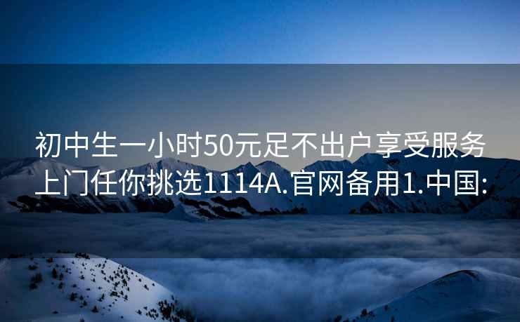 初中生一小时50元足不出户享受服务上门任你挑选1114A.官网备用1.中国: