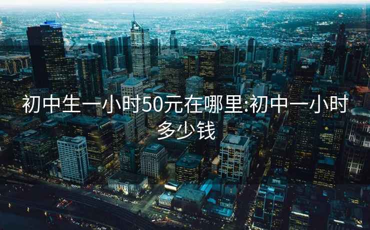 初中生一小时50元在哪里:初中一小时多少钱