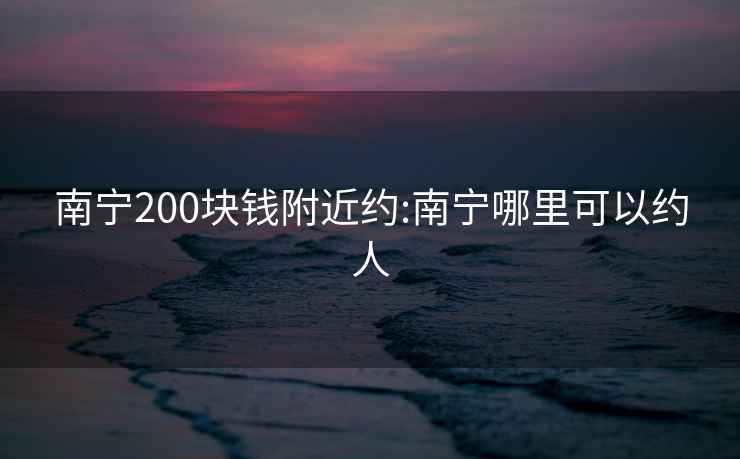 南宁200块钱附近约:南宁哪里可以约人