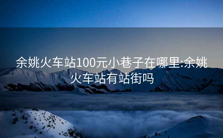 余姚火车站100元小巷子在哪里:余姚火车站有站街吗