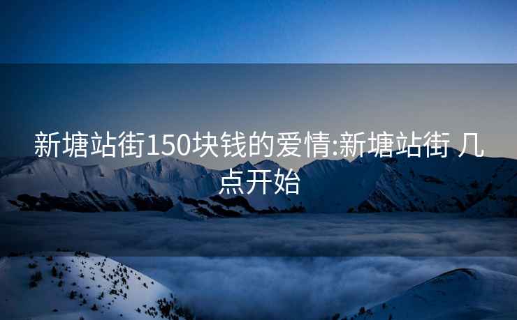 新塘站街150块钱的爱情:新塘站街 几点开始