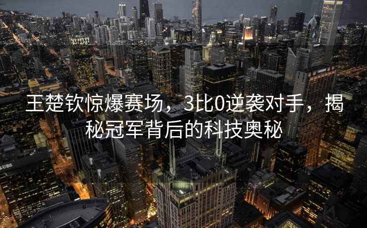 王楚钦惊爆赛场，3比0逆袭对手，揭秘冠军背后的科技奥秘