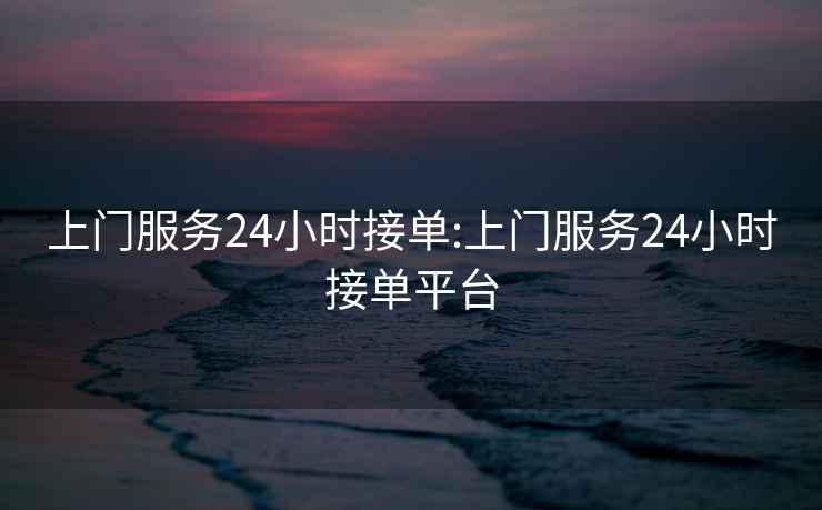 上门服务24小时接单:上门服务24小时接单平台