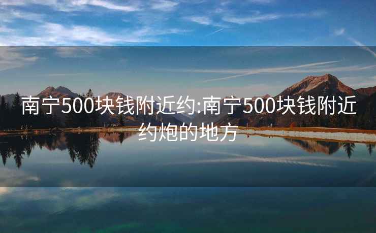 南宁500块钱附近约:南宁500块钱附近约炮的地方