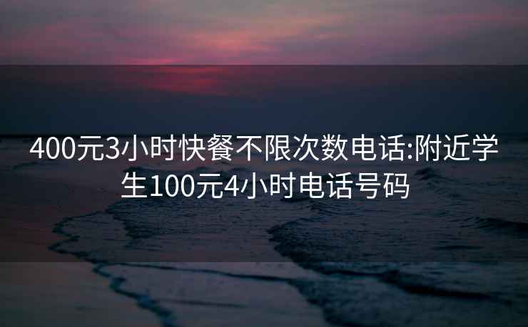 400元3小时快餐不限次数电话:附近学生100元4小时电话号码