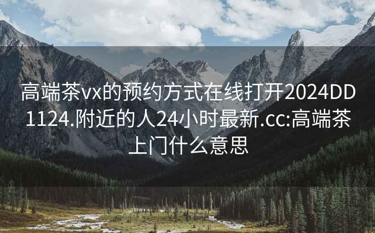 高端茶vx的预约方式在线打开2024DD1124.附近的人24小时最新.cc:高端茶上门什么意思