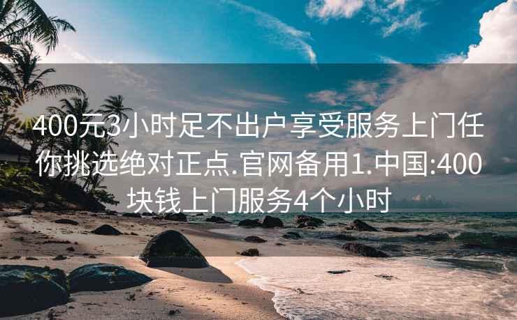 400元3小时足不出户享受服务上门任你挑选绝对正点.官网备用1.中国:400块钱上门服务4个小时