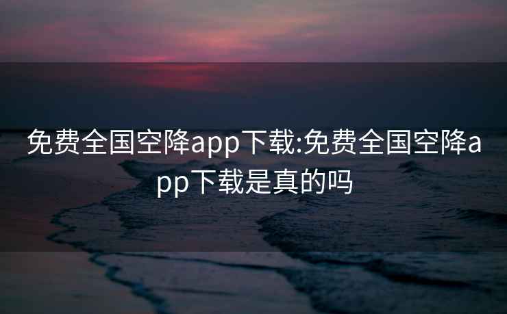 免费全国空降app下载:免费全国空降app下载是真的吗