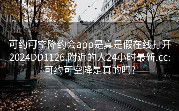 可约可空降约会app是真是假在线打开2024DD1126.附近的人24小时最新.cc:可约可空降是真的吗?