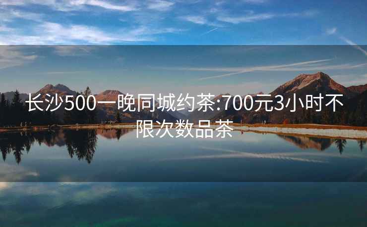 长沙500一晚同城约茶:700元3小时不限次数品茶