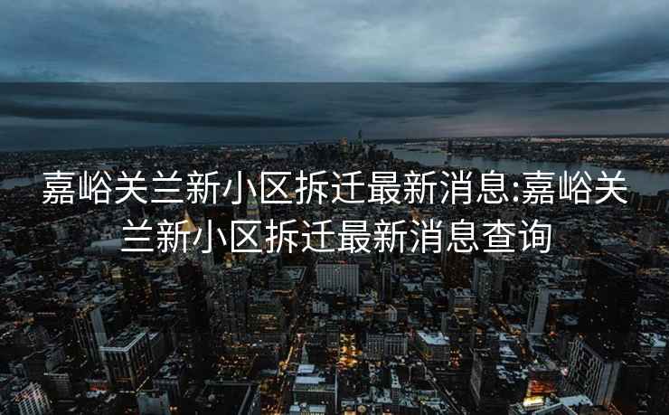 嘉峪关兰新小区拆迁最新消息:嘉峪关兰新小区拆迁最新消息查询