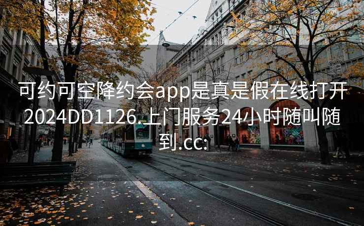 可约可空降约会app是真是假在线打开2024DD1126.上门服务24小时随叫随到.cc: