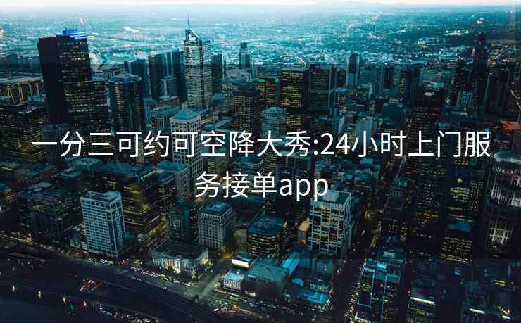 一分三可约可空降大秀:24小时上门服务接单app